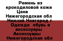 Ремень из крокодиловой кожи › Цена ­ 2 500 - Нижегородская обл., Нижний Новгород г. Одежда, обувь и аксессуары » Аксессуары   . Нижегородская обл.,Нижний Новгород г.